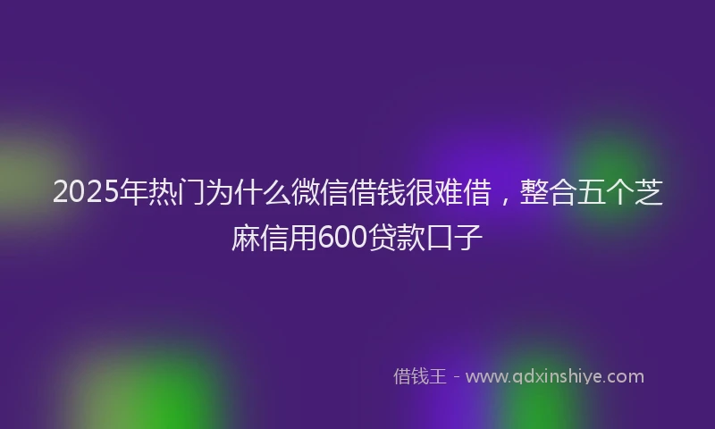 2025年热门为什么微信借钱很难借，整合五个芝麻信用600贷款口子