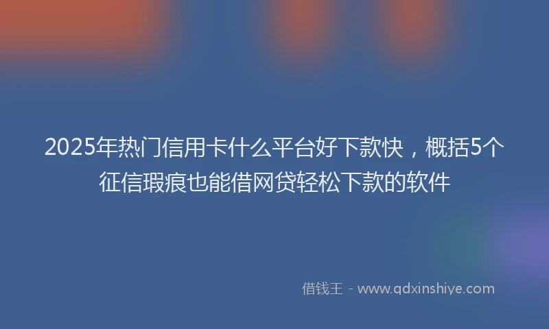 2025年热门信用卡什么平台好下款快，概括5个征信瑕疵也能借网贷轻松下款的软件