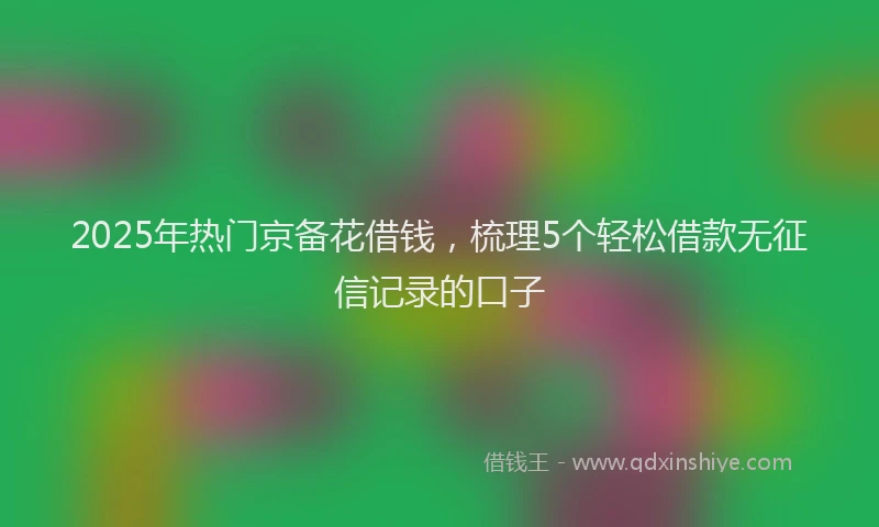 2025年热门京备花借钱，梳理5个轻松借款无征信记录的口子