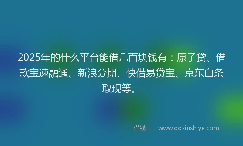 2025年的什么平台能借几百块钱有：原子贷、借款宝速融通、新浪分期、快借易贷宝、京东白条取现等。