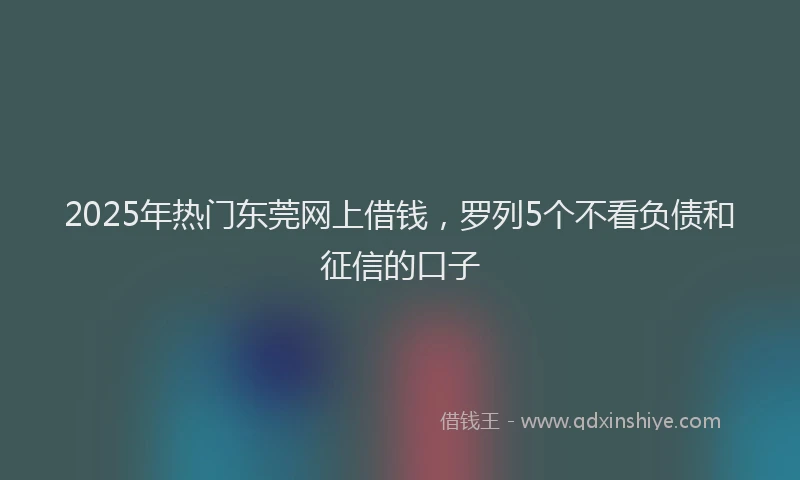2025年热门东莞网上借钱，罗列5个不看负债和征信的口子