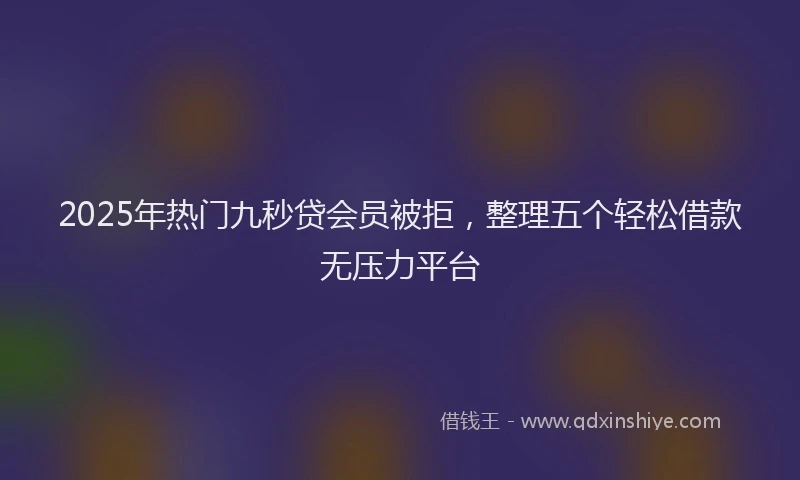 2025年热门九秒贷会员被拒，整理五个轻松借款无压力平台