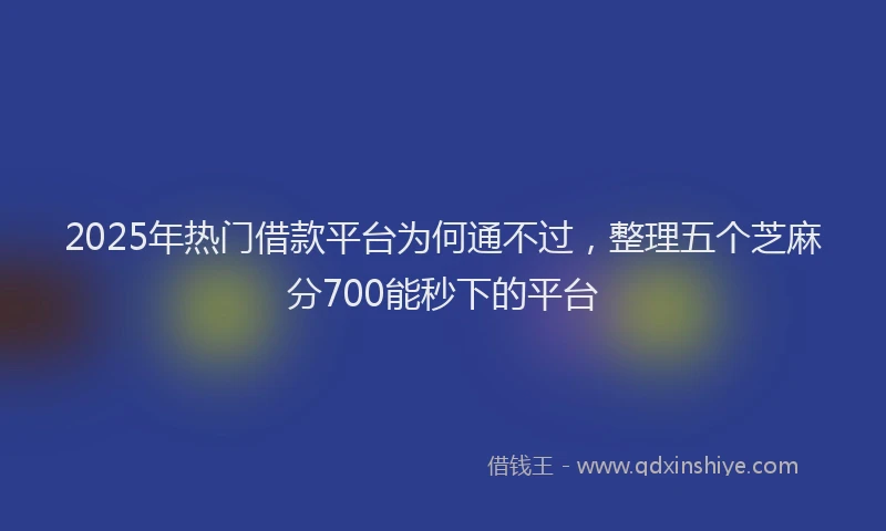 2025年热门借款平台为何通不过，整理五个芝麻分700能秒下的平台