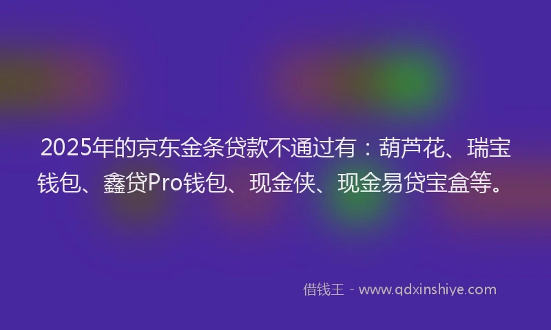 2025年的京东金条贷款不通过有：葫芦花、瑞宝钱包、鑫贷Pro钱包、现金侠、现金易贷宝盒等。