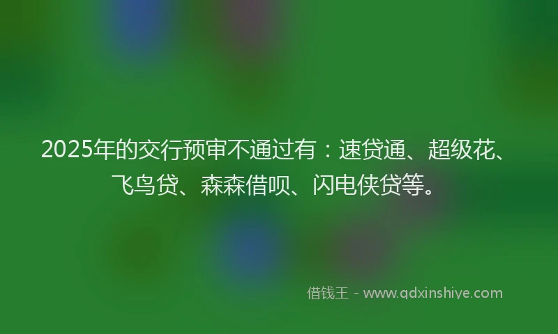 2025年的交行预审不通过有：速贷通、超级花、飞鸟贷、森森借呗、闪电侠贷等。