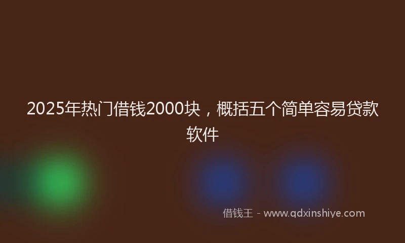 2025年热门借钱2000块，概括五个简单容易贷款软件