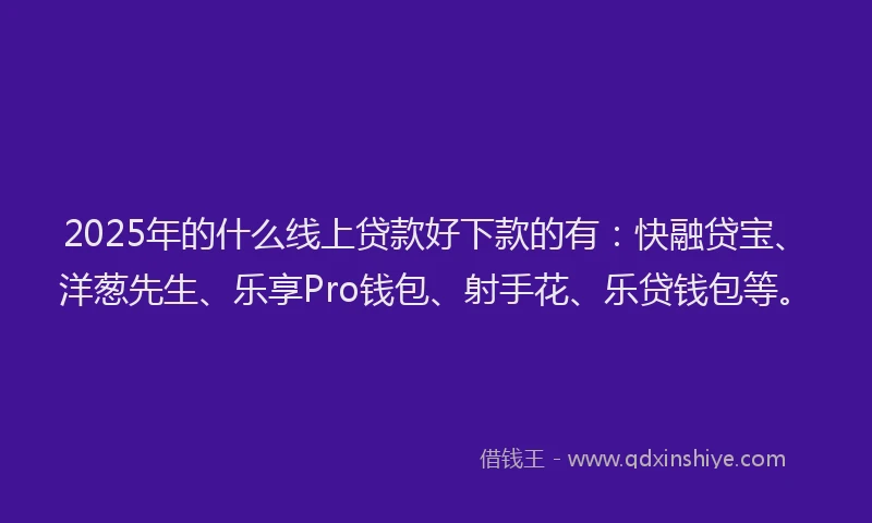 2025年的什么线上贷款好下款的有：快融贷宝、洋葱先生、乐享Pro钱包、射手花、乐贷钱包等。
