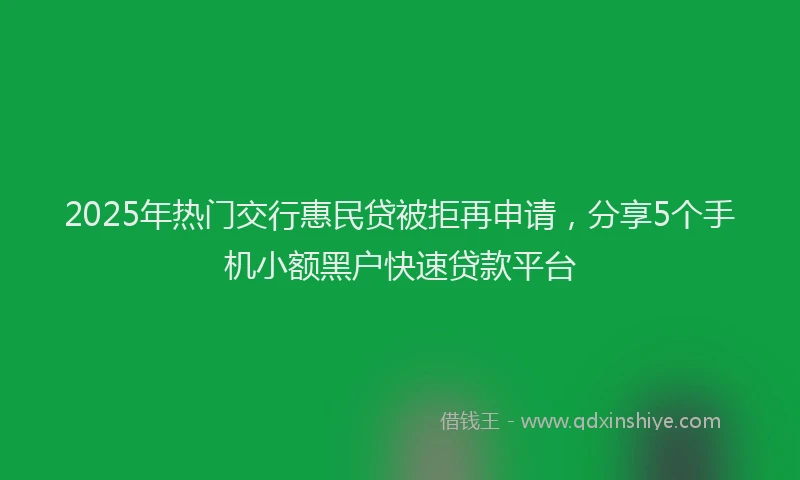 2025年热门交行惠民贷被拒再申请，分享5个手机小额黑户快速贷款平台