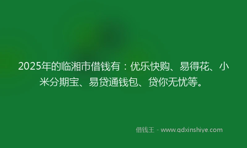 2025年的临湘市借钱有：优乐快购、易得花、小米分期宝、易贷通钱包、贷你无忧等。