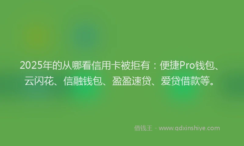 2025年的从哪看信用卡被拒有：便捷Pro钱包、云闪花、信融钱包、盈盈速贷、爱贷借款等。