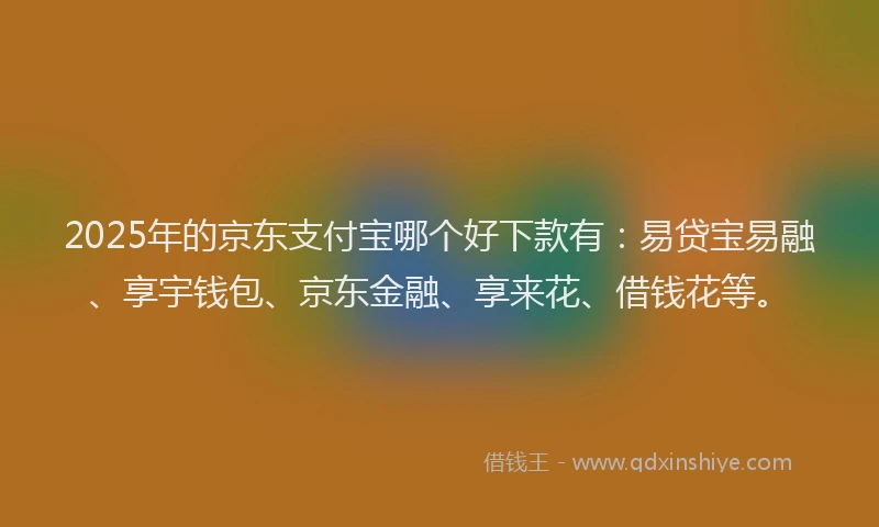 2025年的京东支付宝哪个好下款有：易贷宝易融、享宇钱包、京东金融、享来花、借钱花等。