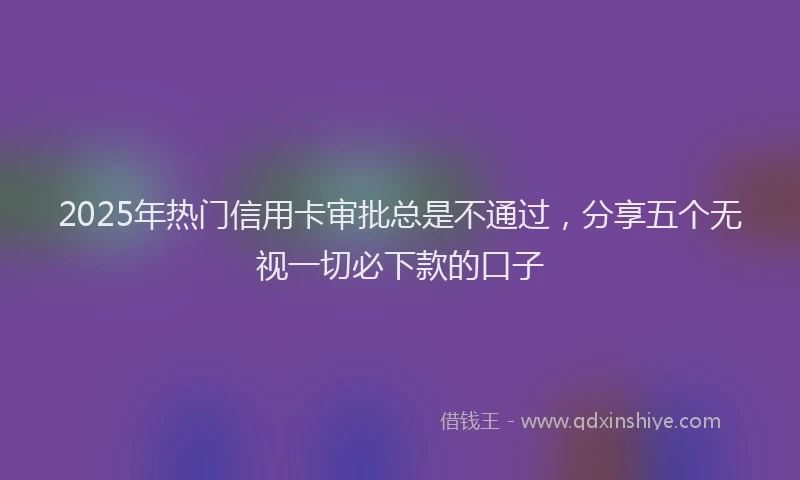2025年热门信用卡审批总是不通过，分享五个无视一切必下款的口子