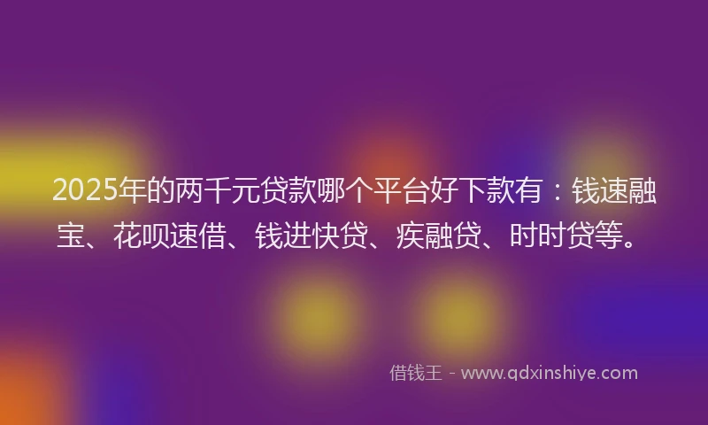 2025年的两千元贷款哪个平台好下款有：钱速融宝、花呗速借、钱进快贷、疾融贷、时时贷等。