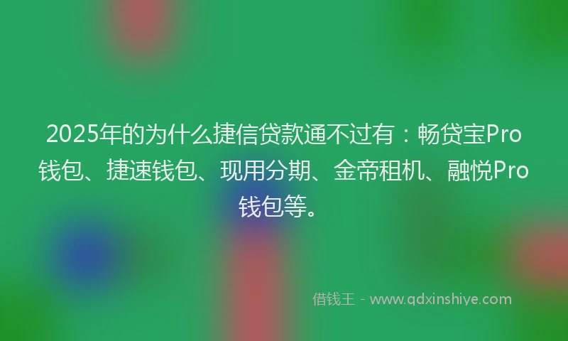 2025年的为什么捷信贷款通不过有：畅贷宝Pro钱包、捷速钱包、现用分期、金帝租机、融悦Pro钱包等。