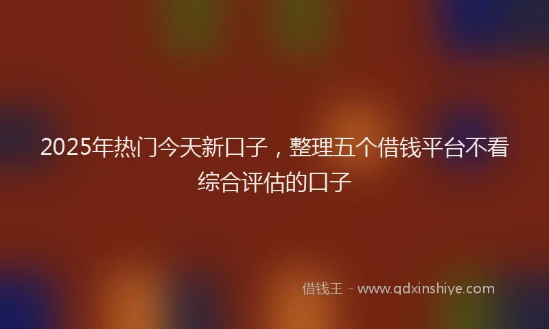 2025年热门今天新口子，整理五个借钱平台不看综合评估的口子