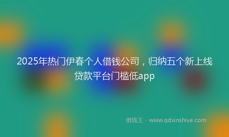 2025年热门伊春个人借钱公司，归纳五个新上线贷款平台门槛低app