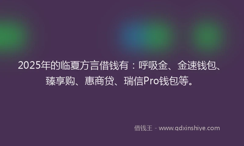 2025年的临夏方言借钱有：呼吸金、金速钱包、臻享购、惠商贷、瑞信Pro钱包等。