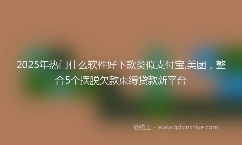 2025年热门什么软件好下款类似支付宝,美团，整合5个摆脱欠款束缚贷款新平台