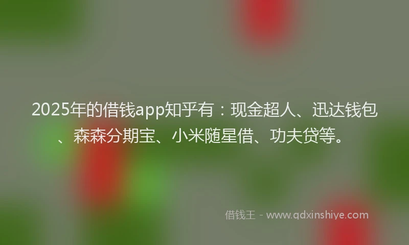 2025年的借钱app知乎有：现金超人、迅达钱包、森森分期宝、小米随星借、功夫贷等。