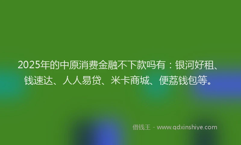 2025年的中原消费金融不下款吗有:银河好租、钱速达、人人易贷、米卡商城、便荔钱包等。