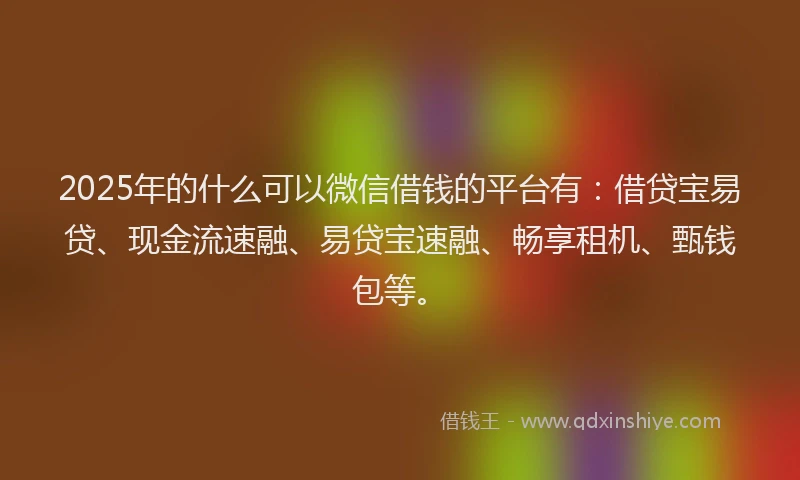 2025年的什么可以微信借钱的平台有：借贷宝易贷、现金流速融、易贷宝速融、畅享租机、甄钱包等。