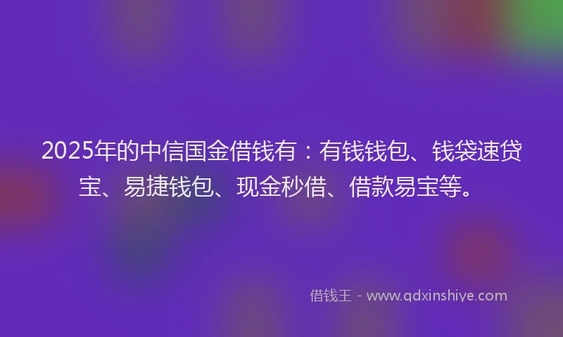 2025年的中信国金借钱有：有钱钱包、钱袋速贷宝、易捷钱包、现金秒借、借款易宝等。