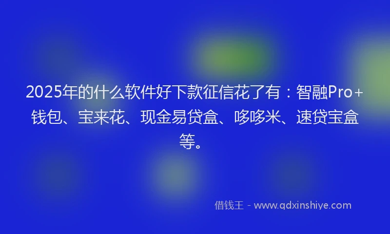 2025年的什么软件好下款征信花了有：智融Pro+钱包、宝来花、现金易贷盒、哆哆米、速贷宝盒等。
