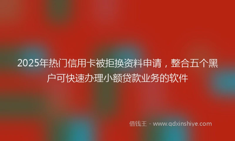 2025年热门信用卡被拒换资料申请，整合五个黑户可快速办理小额贷款业务的软件