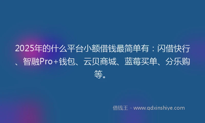 2025年的什么平台小额借钱最简单有：闪借快行、智融Pro+钱包、云贝商城、蓝莓买单、分乐购等。