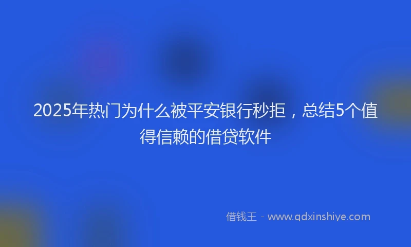 2025年热门为什么被平安银行秒拒，总结5个值得信赖的借贷软件