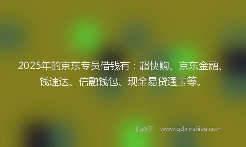 2025年的京东专员借钱有：超快购、京东金融、钱速达、信融钱包、现金易贷通宝等。