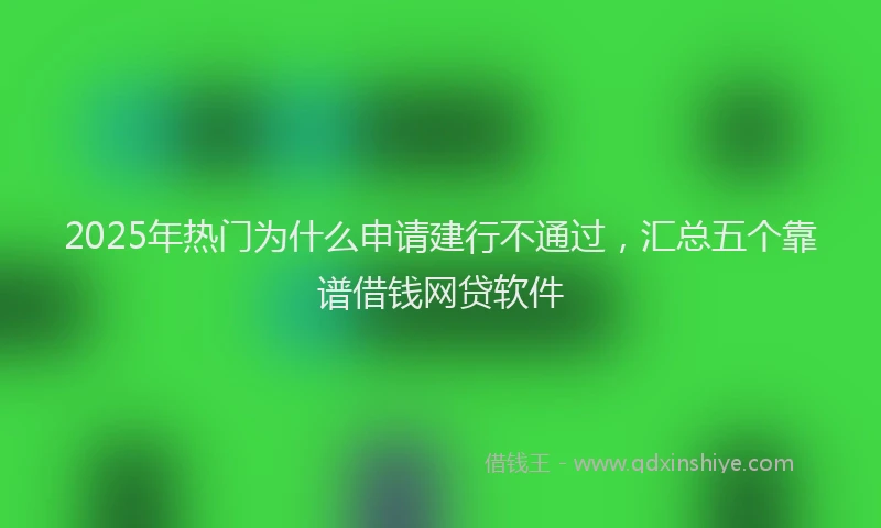 2025年热门为什么申请建行不通过，汇总五个靠谱借钱网贷软件