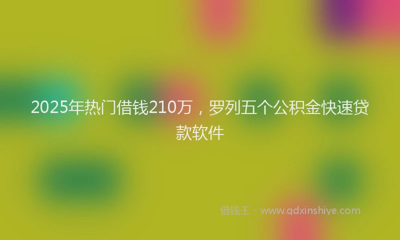 2025年热门借钱210万，罗列五个公积金快速贷款软件
