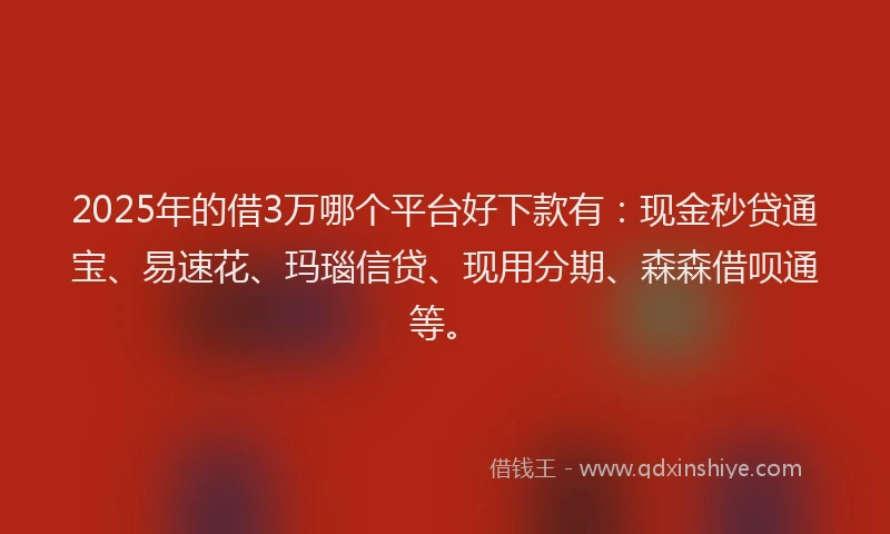 2025年的借3万哪个平台好下款有：现金秒贷通宝、易速花、玛瑙信贷、现用分期、森森借呗通等。
