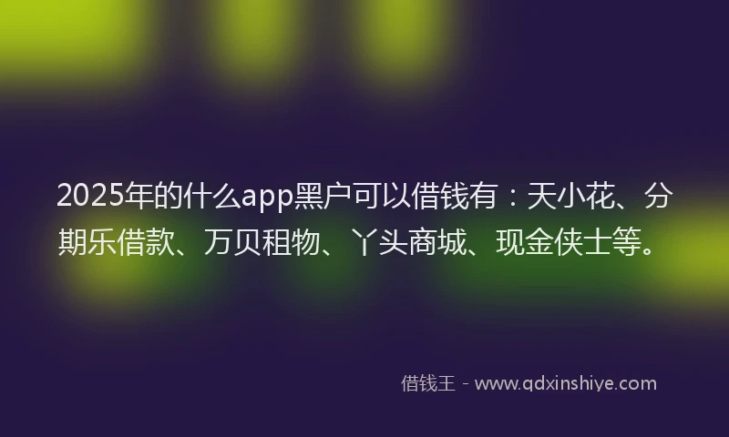 2025年的什么app黑户可以借钱有：天小花、分期乐借款、万贝租物、丫头商城、现金侠士等。