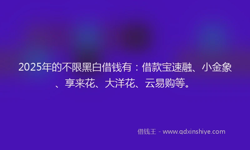 2025年的不限黑白借钱有:借款宝速融、小金象、享来花、大洋花、云易购等。