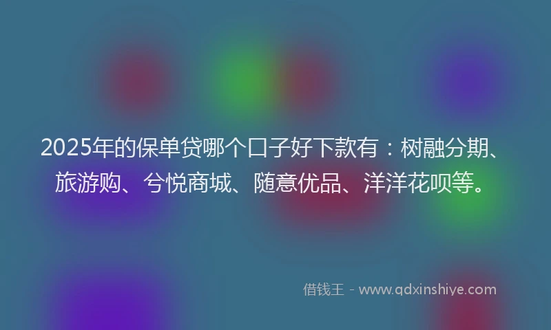 2025年的保单贷哪个口子好下款有：树融分期、旅游购、兮悦商城、随意优品、洋洋花呗等。