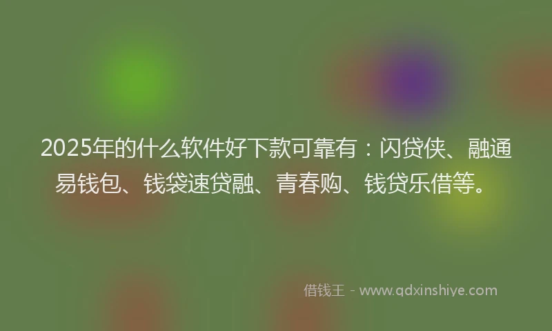 2025年的什么软件好下款可靠有：闪贷侠、融通易钱包、钱袋速贷融、青春购、钱贷乐借等。