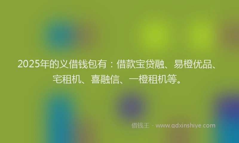 2025年的义借钱包有：借款宝贷融、易橙优品、宅租机、喜融信、一橙租机等。