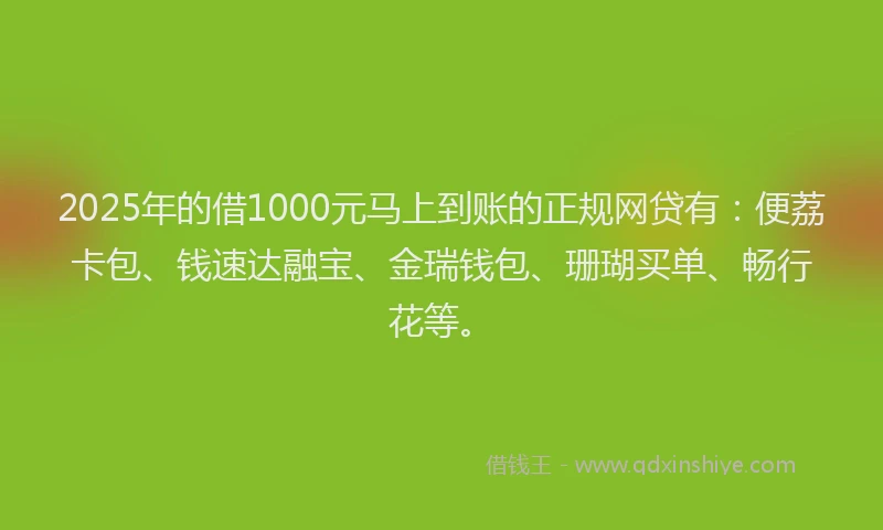 2025年的借1000元马上到账的正规网贷有：便荔卡包、钱速达融宝、金瑞钱包、珊瑚买单、畅行花等。