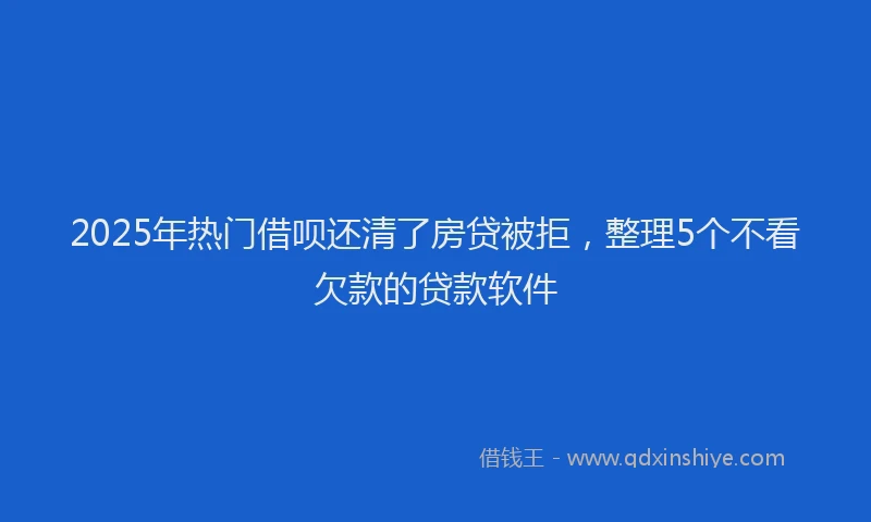 2025年热门借呗还清了房贷被拒，整理5个不看欠款的贷款软件
