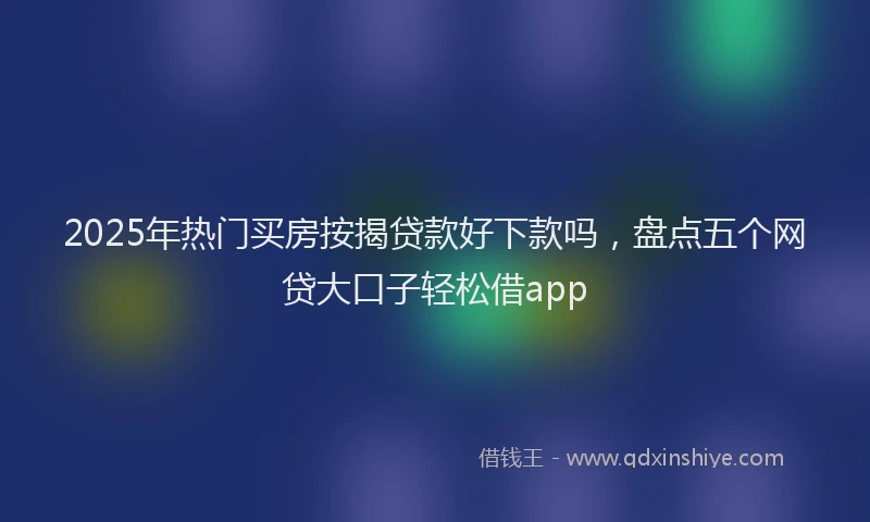 2025年热门买房按揭贷款好下款吗，盘点五个网贷大口子轻松借app