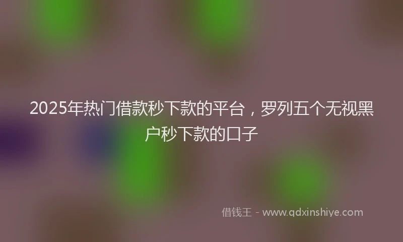 2025年热门借款秒下款的平台，罗列五个无视黑户秒下款的口子