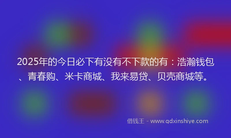 2025年的今日必下有没有不下款的有：浩瀚钱包、青春购、米卡商城、我来易贷、贝壳商城等。