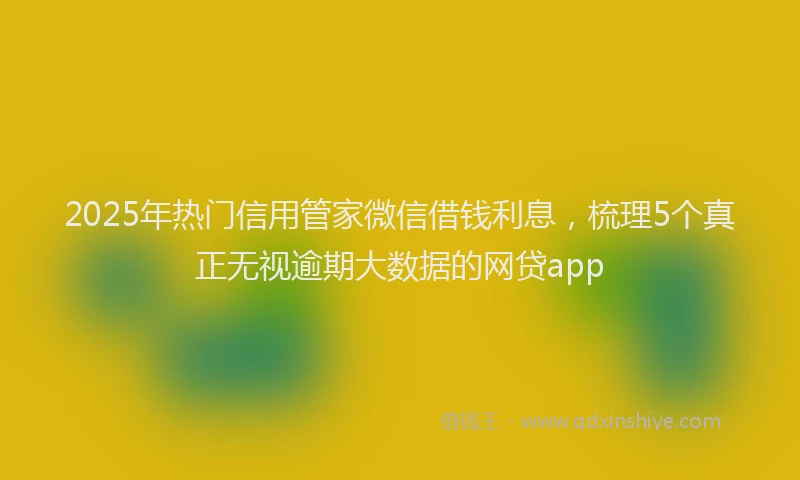 2025年热门信用管家微信借钱利息，梳理5个真正无视逾期大数据的网贷app