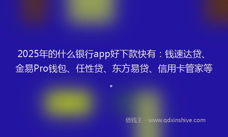 2025年的什么银行app好下款快有：钱速达贷、金易Pro钱包、任性贷、东方易贷、信用卡管家等。