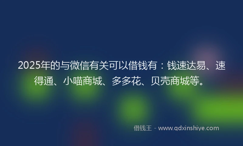 2025年的与微信有关可以借钱有：钱速达易、速得通、小喵商城、多多花、贝壳商城等。