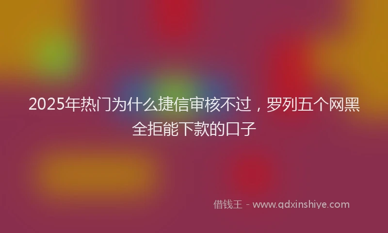2025年热门为什么捷信审核不过，罗列五个网黑全拒能下款的口子