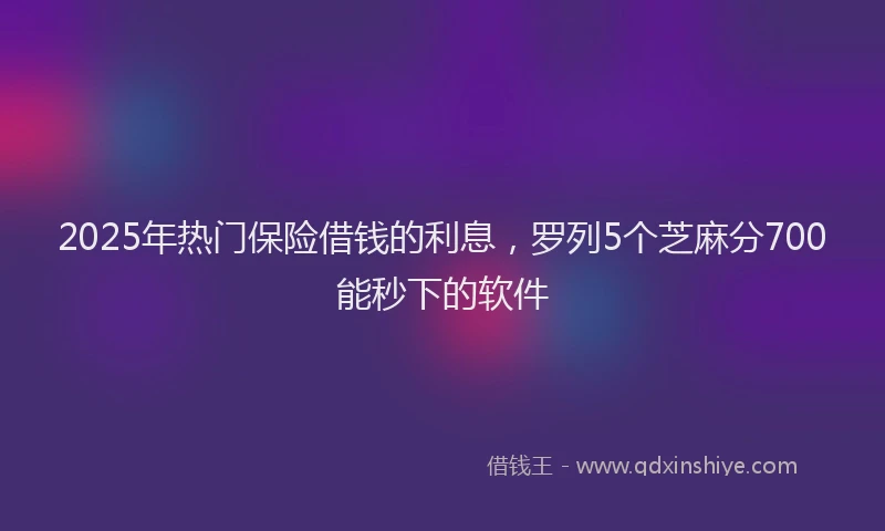 2025年热门保险借钱的利息，罗列5个芝麻分700能秒下的软件