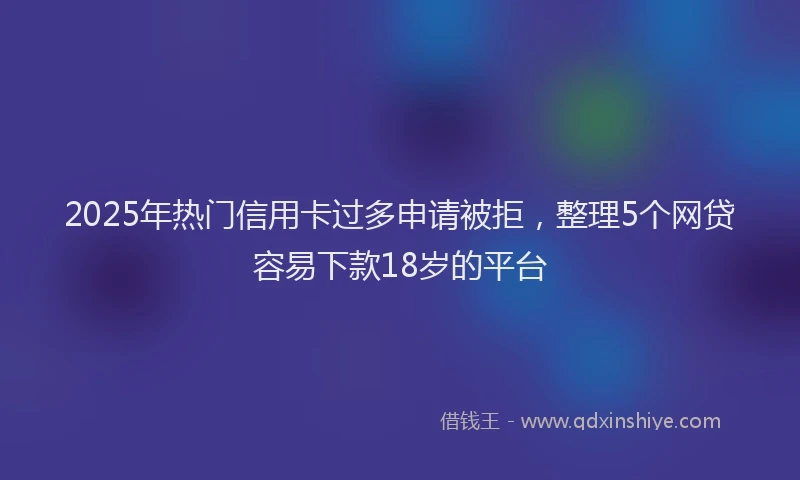 2025年热门信用卡过多申请被拒，整理5个网贷容易下款18岁的平台